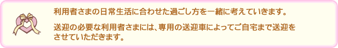 利用者さまの日常生活に合わせた過ごし方を一緒に考えていきます。