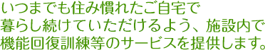 いつまでも住み慣れたご自宅で暮らし続けることができるよう、施設内で機能回復訓練等のサービスを提供します。